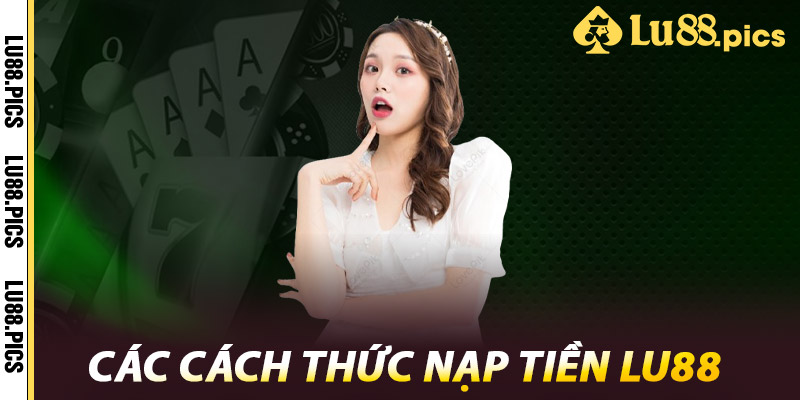 Nạp Tiền LU88 - Đơn Giản, An Toàn Và Tiện Lợi 2 Các cách thức nạp tiền LU88